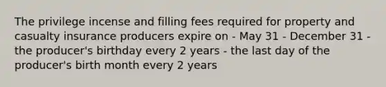 The privilege incense and filling fees required for property and casualty insurance producers expire on - May 31 - December 31 - the producer's birthday every 2 years - the last day of the producer's birth month every 2 years