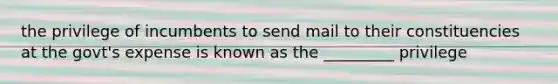 the privilege of incumbents to send mail to their constituencies at the govt's expense is known as the _________ privilege