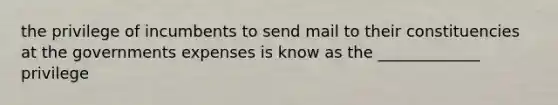 the privilege of incumbents to send mail to their constituencies at the governments expenses is know as the _____________ privilege