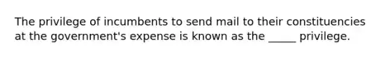 The privilege of incumbents to send mail to their constituencies at the government's expense is known as the _____ privilege.