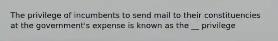 The privilege of incumbents to send mail to their constituencies at the government's expense is known as the __ privilege