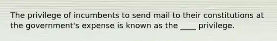 The privilege of incumbents to send mail to their constitutions at the government's expense is known as the ____ privilege.