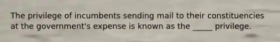 The privilege of incumbents sending mail to their constituencies at the government's expense is known as the _____ privilege.