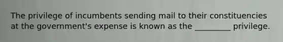 The privilege of incumbents sending mail to their constituencies at the government's expense is known as the _________ privilege.