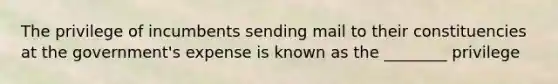 The privilege of incumbents sending mail to their constituencies at the government's expense is known as the ________ privilege