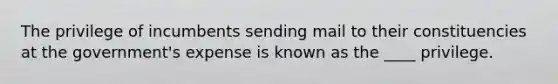 The privilege of incumbents sending mail to their constituencies at the government's expense is known as the ____ privilege.