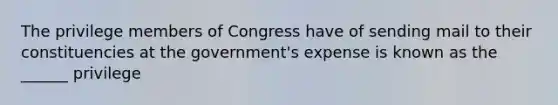 The privilege members of Congress have of sending mail to their constituencies at the government's expense is known as the ______ privilege