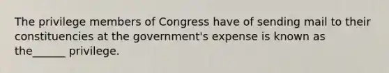 The privilege members of Congress have of sending mail to their constituencies at the government's expense is known as the______ privilege.