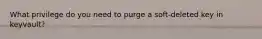 What privilege do you need to purge a soft-deleted key in keyvault?