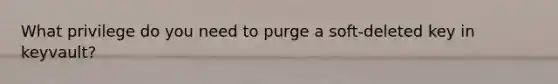 What privilege do you need to purge a soft-deleted key in keyvault?