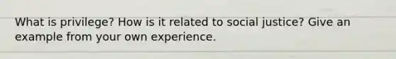 What is privilege? How is it related to social justice? Give an example from your own experience.