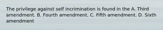 The privilege against self incrimination is found in the A. Third amendment. B. Fourth amendment. C. Fifth amendment. D. Sixth amendment