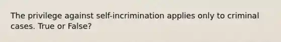 The privilege against self-incrimination applies only to criminal cases. True or False?