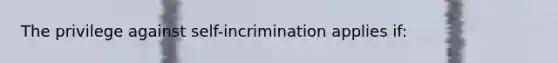 The privilege against self-incrimination applies if: