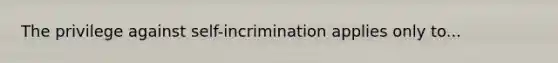 The privilege against self-incrimination applies only to...