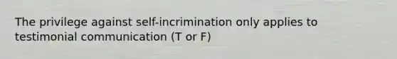 The privilege against self-incrimination only applies to testimonial communication (T or F)