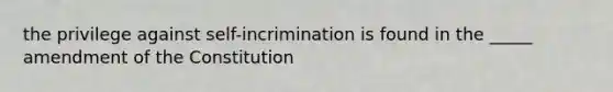 the privilege against self-incrimination is found in the _____ amendment of the Constitution