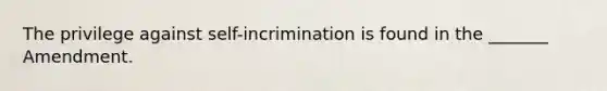 The privilege against self-incrimination is found in the _______ Amendment.