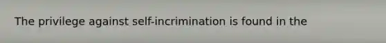 The privilege against self-incrimination is found in the