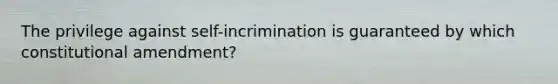 The privilege against self-incrimination is guaranteed by which constitutional amendment?