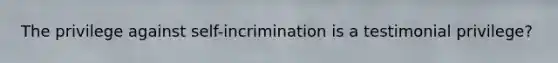 The privilege against self-incrimination is a testimonial privilege?