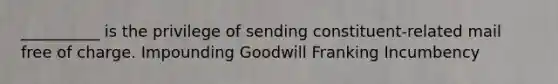 __________ is the privilege of sending constituent-related mail free of charge. Impounding Goodwill Franking Incumbency