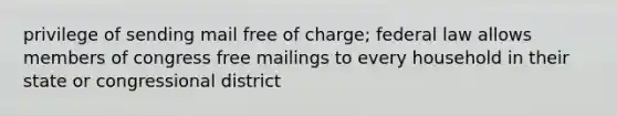 privilege of sending mail free of charge; federal law allows members of congress free mailings to every household in their state or congressional district