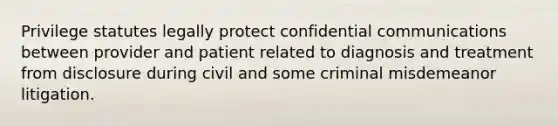 Privilege statutes legally protect confidential communications between provider and patient related to diagnosis and treatment from disclosure during civil and some criminal misdemeanor litigation.