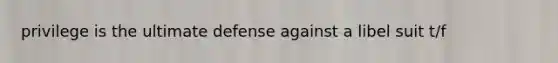 privilege is the ultimate defense against a libel suit t/f