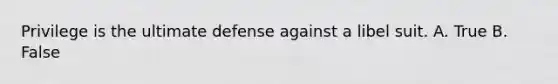 Privilege is the ultimate defense against a libel suit. A. True B. False