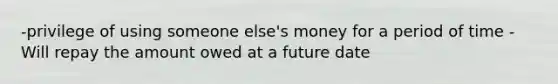 -privilege of using someone else's money for a period of time -Will repay the amount owed at a future date