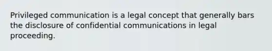 Privileged communication is a legal concept that generally bars the disclosure of confidential communications in legal proceeding.