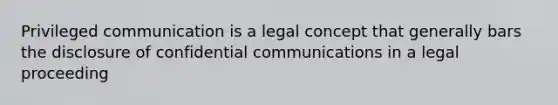 Privileged communication is a legal concept that generally bars the disclosure of confidential communications in a legal proceeding