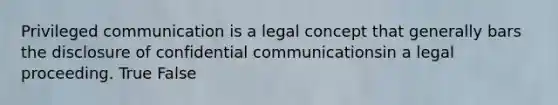 Privileged communication is a legal concept that generally bars the disclosure of confidential communicationsin a legal proceeding. True False