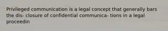 Privileged communication is a legal concept that generally bars the dis- closure of confidential communica- tions in a legal proceedin