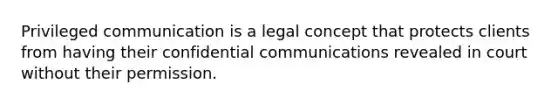 Privileged communication is a legal concept that protects clients from having their confidential communications revealed in court without their permission.