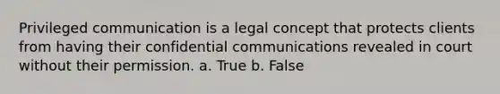 Privileged communication is a legal concept that protects clients from having their confidential communications revealed in court without their permission. a. True b. False