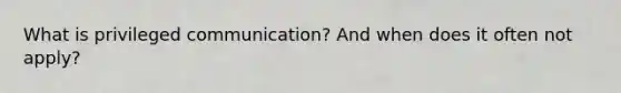 What is privileged communication? And when does it often not apply?