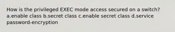 How is the privileged EXEC mode access secured on a switch? a.enable class b.secret class c.enable secret class d.service password-encryption