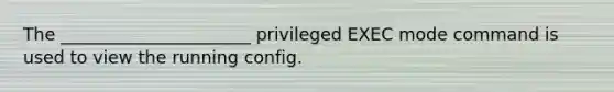 The ______________________ privileged EXEC mode command is used to view the running config.