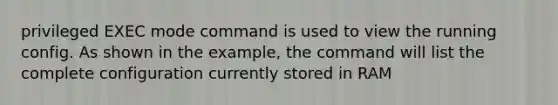 privileged EXEC mode command is used to view the running config. As shown in the example, the command will list the complete configuration currently stored in RAM