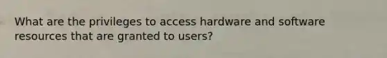 What are the privileges to access hardware and software resources that are granted to users?