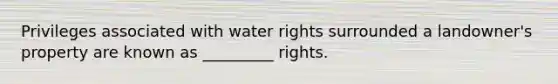 Privileges associated with water rights surrounded a landowner's property are known as _________ rights.