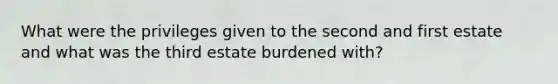 What were the privileges given to the second and first estate and what was the third estate burdened with?