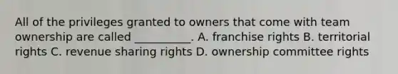 All of the privileges granted to owners that come with team ownership are called __________. A. franchise rights B. territorial rights C. revenue sharing rights D. ownership committee rights