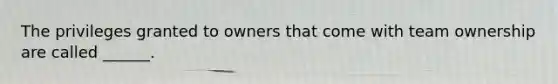 The privileges granted to owners that come with team ownership are called ______.