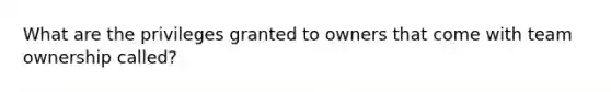 What are the privileges granted to owners that come with team ownership called?