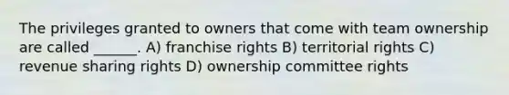 The privileges granted to owners that come with team ownership are called ______. A) franchise rights B) territorial rights C) revenue sharing rights D) ownership committee rights