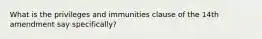 What is the privileges and immunities clause of the 14th amendment say specifically?