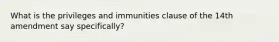 What is the privileges and immunities clause of the 14th amendment say specifically?